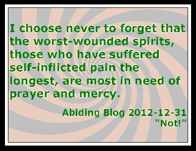 I choose never to forget that the worst-wounded spirits, those who have suffered self-inflicted pain the longest, are most in need of prayer and mercy. #Pain #Prayer #AbidingBlog2012Not
